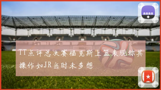 TT点评总决赛福克斯上篮表现称其操作如JR当时未多想