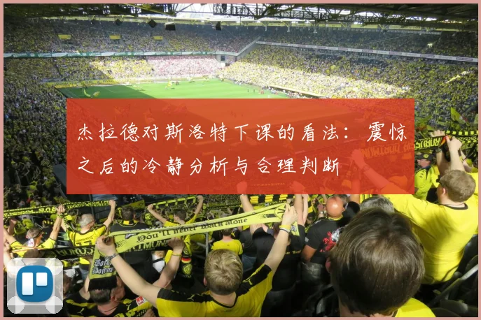 杰拉德对斯洛特下课的看法：震惊之后的冷静分析与合理判断