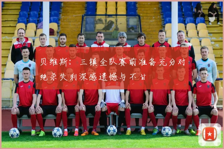 贝维斯：三镇全队赛前准备充分对绝杀失利深感遗憾与不甘