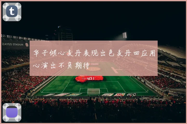华子倾心麦丹表现出色麦丹回应用心演出不负期待