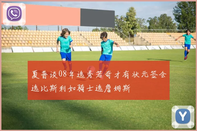 夏普谈08年选秀若奇才有状元签会选比斯利如骑士选詹姆斯