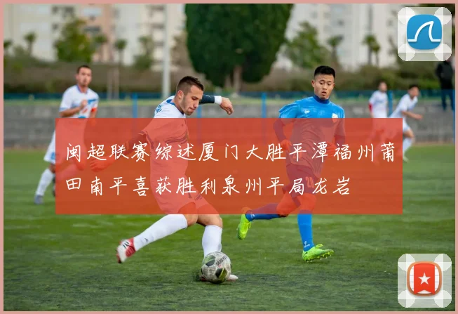 闽超联赛综述厦门大胜平潭福州莆田南平喜获胜利泉州平局龙岩