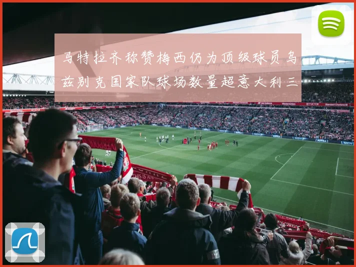 马特拉齐称赞梅西仍为顶级球员乌兹别克国家队球场数量超意大利三倍