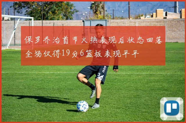 保罗乔治首节火热表现后状态回落全场仅得19分6篮板表现平平