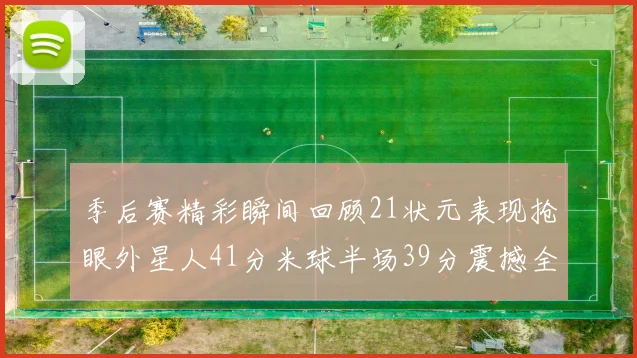 季后赛精彩瞬间回顾21状元表现抢眼外星人41分米球半场39分震撼全场