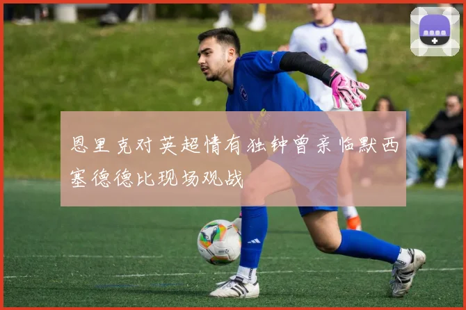 恩里克对英超情有独钟曾亲临默西塞德德比现场观战