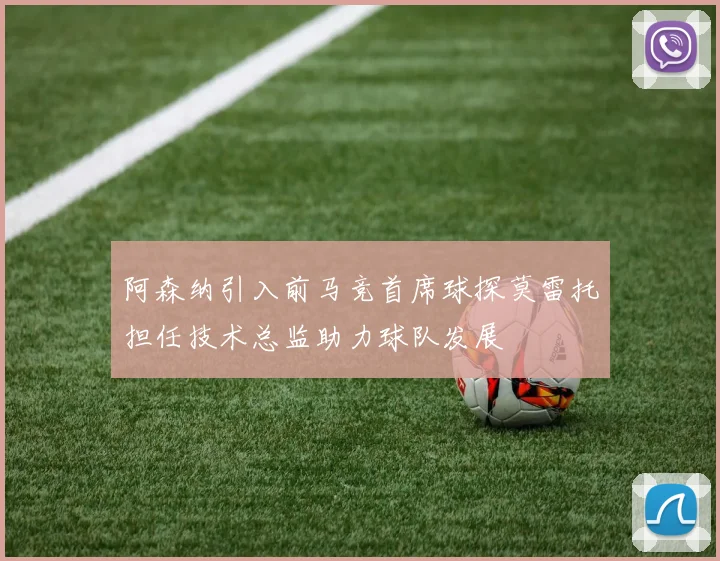阿森纳引入前马竞首席球探莫雷托担任技术总监助力球队发展