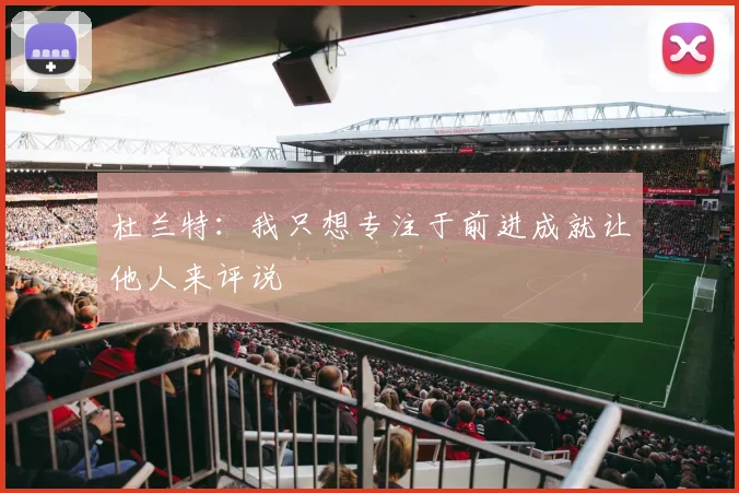 杜兰特：我只想专注于前进成就让他人来评说