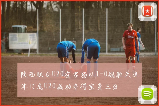 陕西联合U20在客场以1-0战胜天津津门虎U20成功夺得宝贵三分