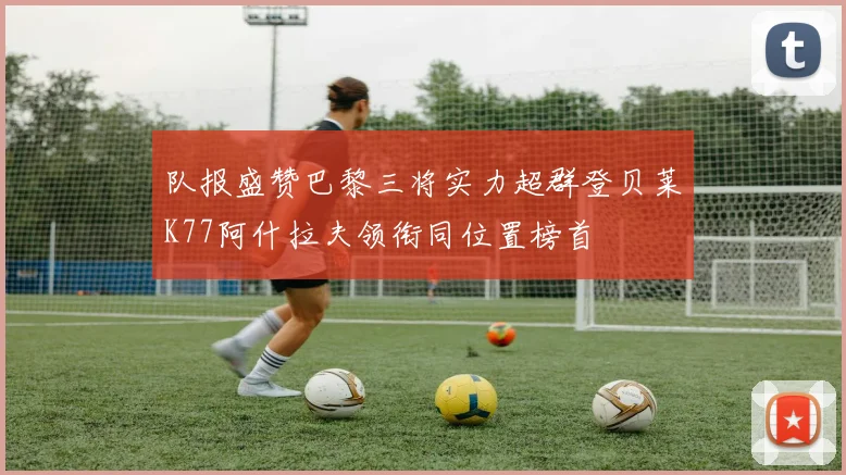 队报盛赞巴黎三将实力超群登贝莱K77阿什拉夫领衔同位置榜首