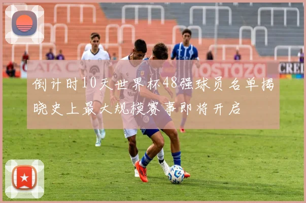 倒计时10天世界杯48强球员名单揭晓史上最大规模赛事即将开启
