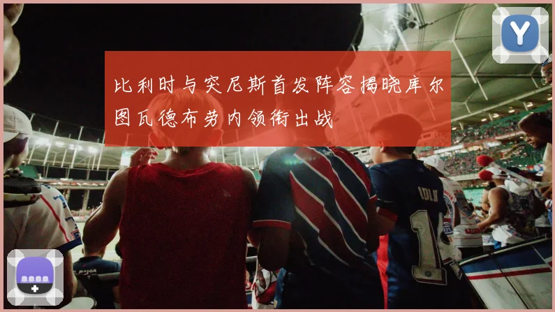 比利时与突尼斯首发阵容揭晓库尔图瓦德布劳内领衔出战