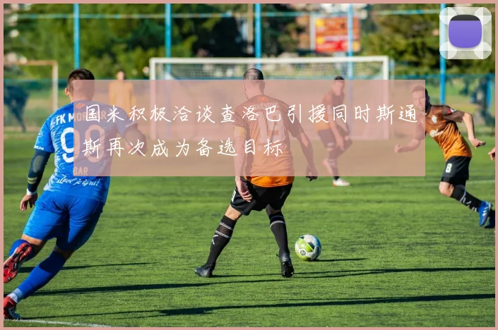 国米积极洽谈查洛巴引援同时斯通斯再次成为备选目标