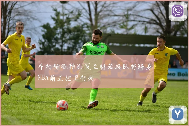 乔约翰逊预测莫兰特若换队将跻身NBA前五控卫行列