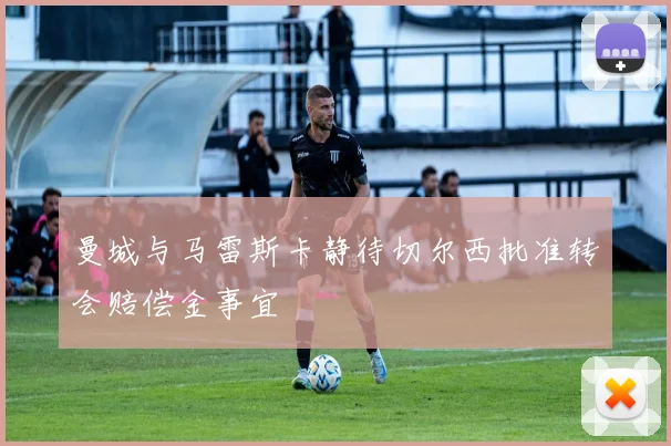 曼城与马雷斯卡静待切尔西批准转会赔偿金事宜