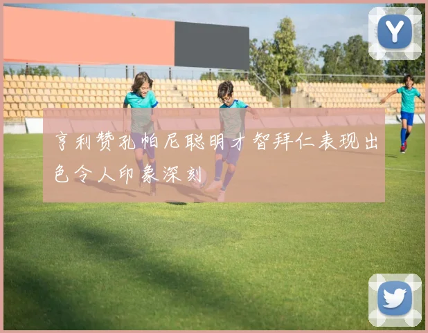 亨利赞孔帕尼聪明才智拜仁表现出色令人印象深刻