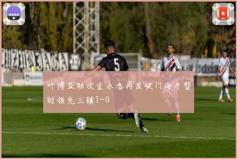 叶博亚助攻金永浩再度破门海牛暂时领先三镇1-0