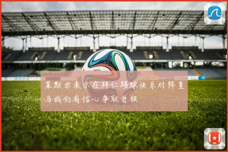 莱默尔表示在拜仁踢球快乐对阵皇马我们有信心争取晋级
