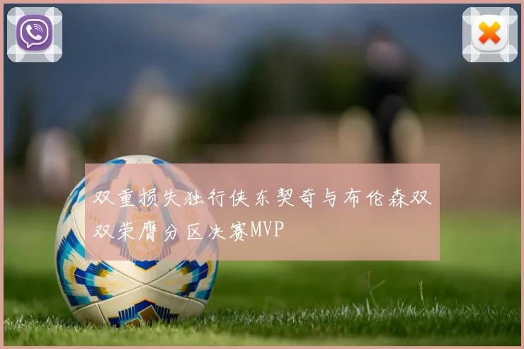 双重损失独行侠东契奇与布伦森双双荣膺分区决赛MVP