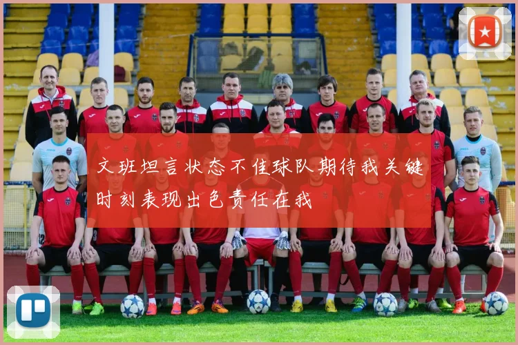 文班坦言状态不佳球队期待我关键时刻表现出色责任在我