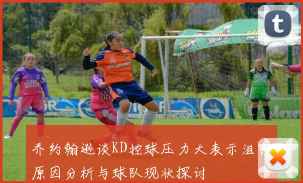 乔约翰逊谈KD控球压力大表示沮丧原因分析与球队现状探讨
