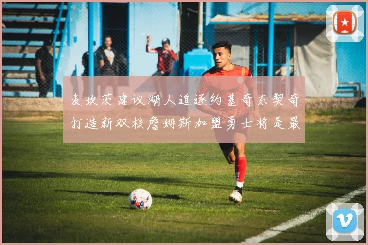 麦坎茨建议湖人追逐约基奇东契奇打造新双核詹姆斯加盟勇士将是最佳选择