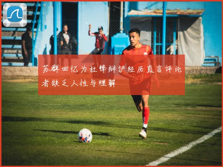 苏群回忆为杜锋辩护经历直言评论者缺乏人性与理解