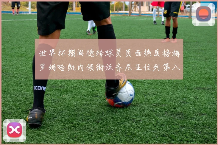 世界杯期间德转球员页面热度榜梅罗姆哈凯内领衔沃齐尼亚位列第八