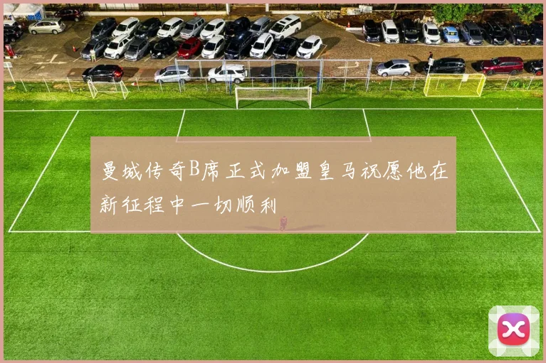 曼城传奇B席正式加盟皇马祝愿他在新征程中一切顺利