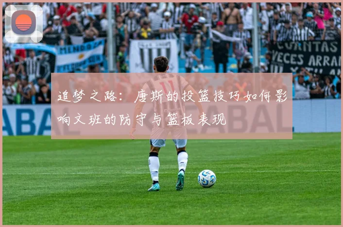 追梦之路：唐斯的投篮技巧如何影响文班的防守与篮板表现