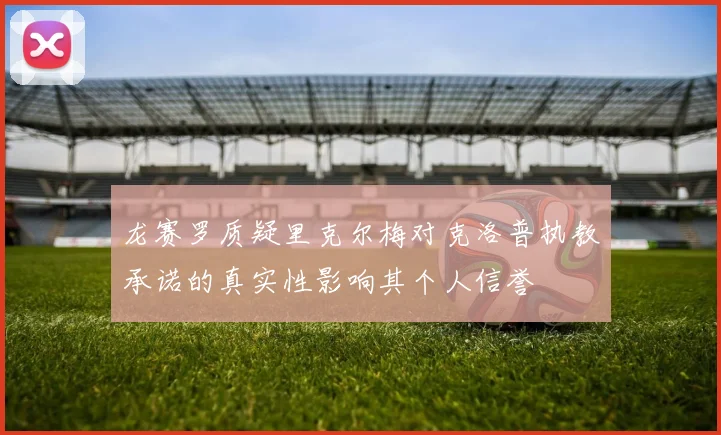 龙赛罗质疑里克尔梅对克洛普执教承诺的真实性影响其个人信誉