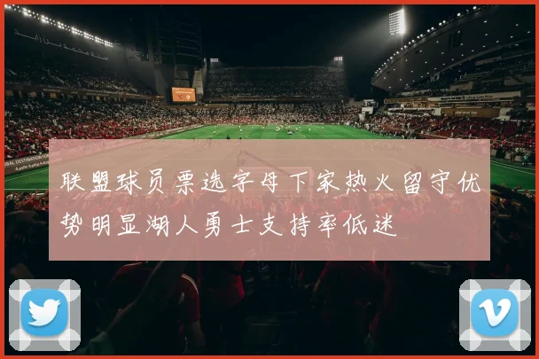 联盟球员票选字母下家热火留守优势明显湖人勇士支持率低迷