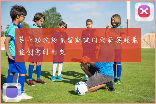 萨卡助攻约克雷斯破门荣获英超最佳创意时刻奖